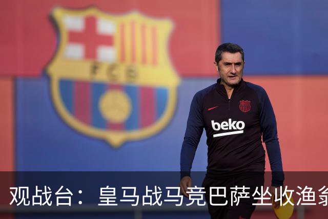 观战台：皇马战马竞巴萨坐收渔翁之利 阿森纳冲八连胜