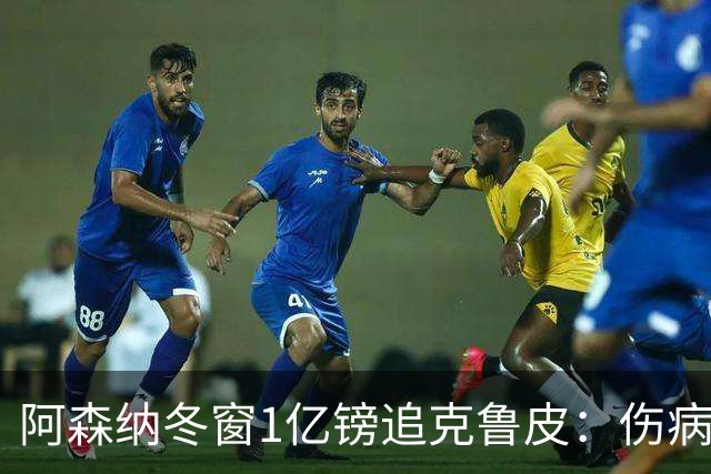 阿森纳冬窗1亿镑追克鲁皮：伤病风险下的争冠豪赌